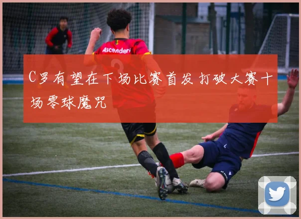 C罗有望在下场比赛首发打破大赛十场零球魔咒