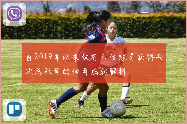 自2019年以来仅有六位球员获得两次总冠军的传奇成就解析