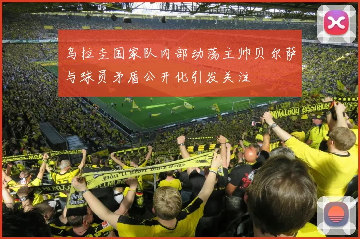 乌拉圭国家队内部动荡主帅贝尔萨与球员矛盾公开化引发关注