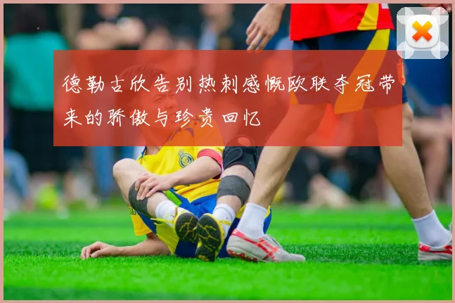 德勒古欣告别热刺感慨欧联夺冠带来的骄傲与珍贵回忆