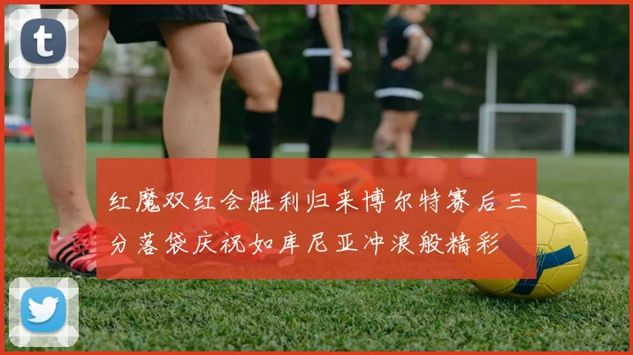 红魔双红会胜利归来博尔特赛后三分落袋庆祝如库尼亚冲浪般精彩