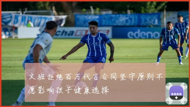 文班拒绝百万代言合同坚守原则不愿影响孩子健康选择