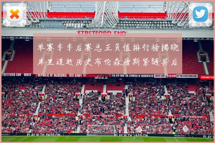单赛季季后赛总正负值排行榜揭晓库里追赶历史布伦森唐斯紧随其后