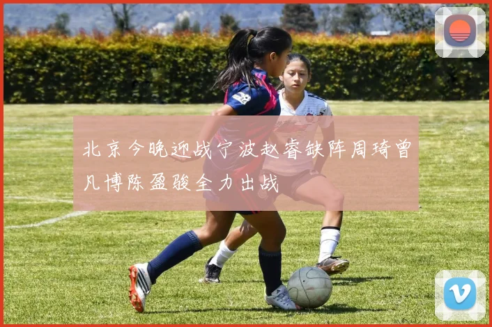 北京今晚迎战宁波赵睿缺阵周琦曾凡博陈盈骏全力出战