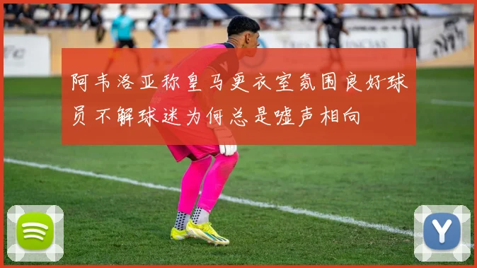 阿韦洛亚称皇马更衣室氛围良好球员不解球迷为何总是嘘声相向