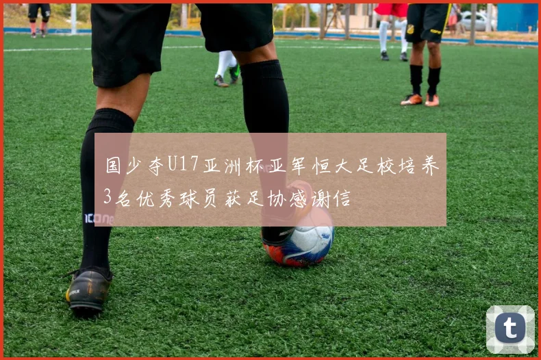 国少夺U17亚洲杯亚军恒大足校培养3名优秀球员获足协感谢信