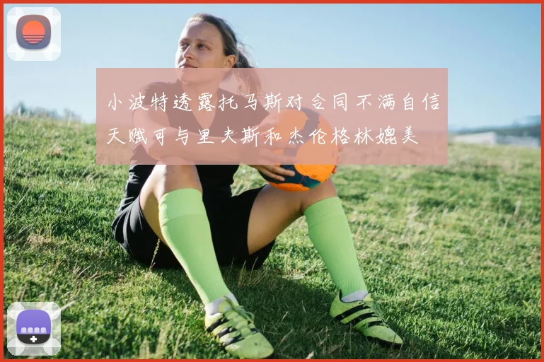 小波特透露托马斯对合同不满自信天赋可与里夫斯和杰伦格林媲美
