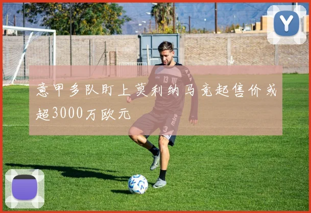 意甲多队盯上莫利纳马竞起售价或超3000万欧元