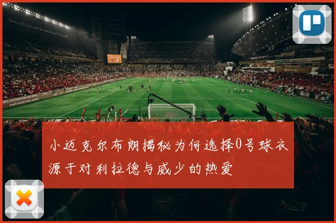 小迈克尔布朗揭秘为何选择0号球衣源于对利拉德与威少的热爱