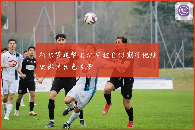 科尔赞追梦打法可控自信期待他继续保持出色表现