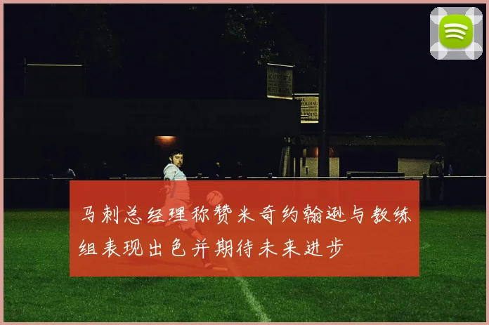 马刺总经理称赞米奇约翰逊与教练组表现出色并期待未来进步