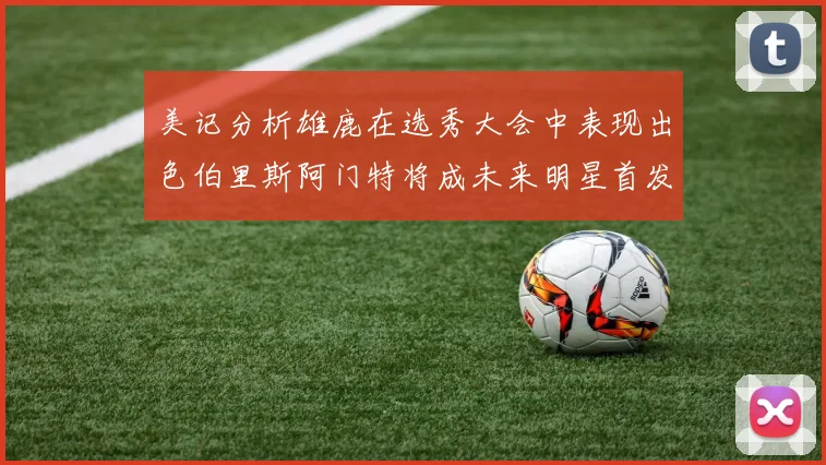 美记分析雄鹿在选秀大会中表现出色伯里斯阿门特将成未来明星首发