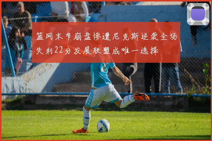 篮网末节崩盘惨遭尼克斯逆袭全场失利22分发展联盟成唯一选择
