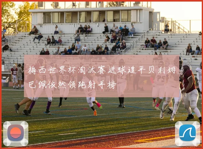 梅西世界杯淘汰赛进球追平贝利姆巴佩依然领跑射手榜