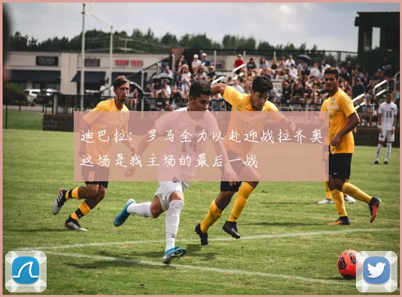 迪巴拉：罗马全力以赴迎战拉齐奥这场是我主场的最后一战