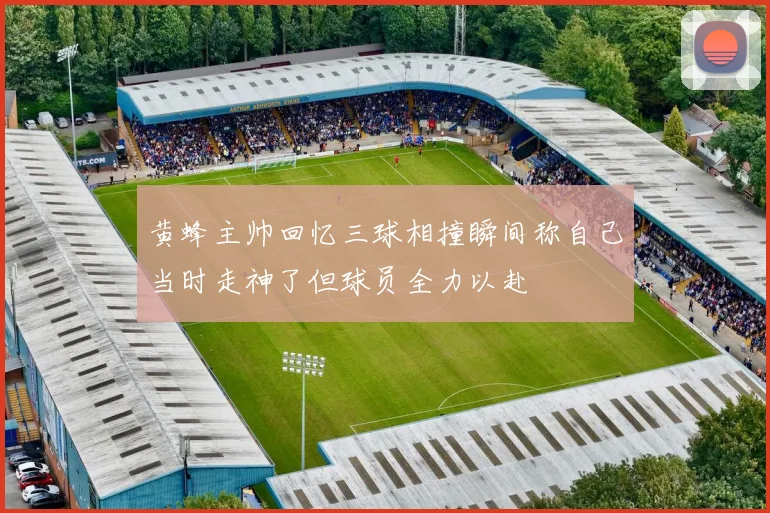 黄蜂主帅回忆三球相撞瞬间称自己当时走神了但球员全力以赴