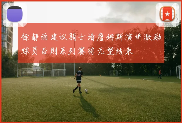 徐静雨建议骑士请詹姆斯演讲激励球员否则系列赛将无望结束