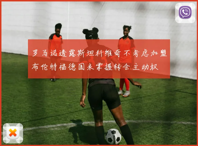 罗马诺透露斯坦科维奇不考虑加盟布伦特福德国米掌握转会主动权