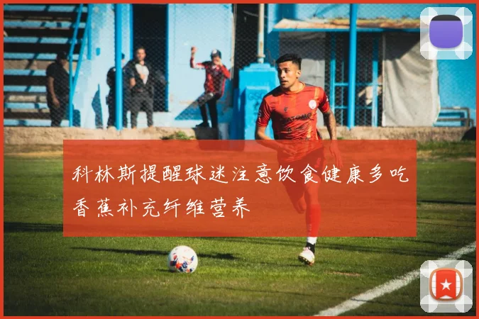 科林斯提醒球迷注意饮食健康多吃香蕉补充纤维营养