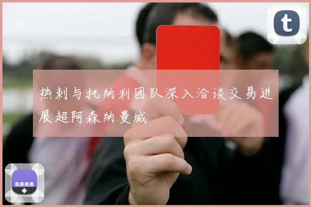 热刺与托纳利团队深入洽谈交易进展超阿森纳曼城